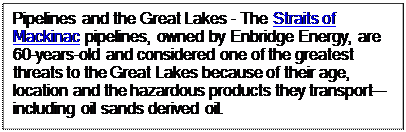 Text Box: Pipelines and the Great Lakes - The Straits of Mackinac pipelines, owned by Enbridge Energy, are 60-years-old and considered one of the greatest threats to the Great Lakes because of their age, location and the hazardous products they transport—including oil sands derived oil.
